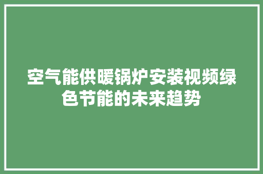 空气能供暖锅炉安装视频绿色节能的未来趋势