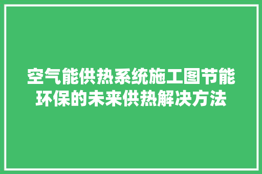 空气能供热系统施工图节能环保的未来供热解决方法