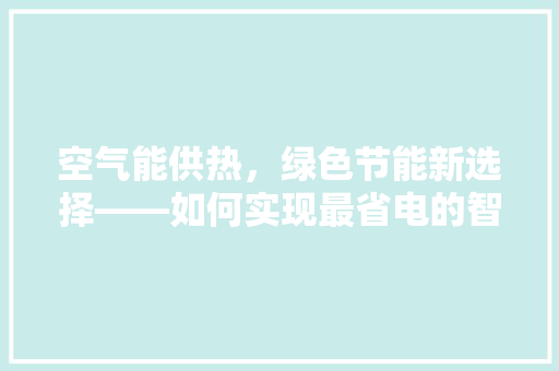 空气能供热，绿色节能新选择——如何实现最省电的智慧供热