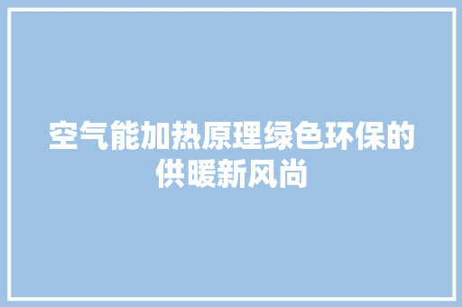 空气能加热原理绿色环保的供暖新风尚