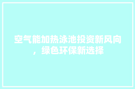 空气能加热泳池投资新风向，绿色环保新选择