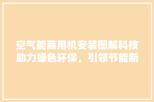 空气能商用机安装图解科技助力绿色环保，引领节能新风尚