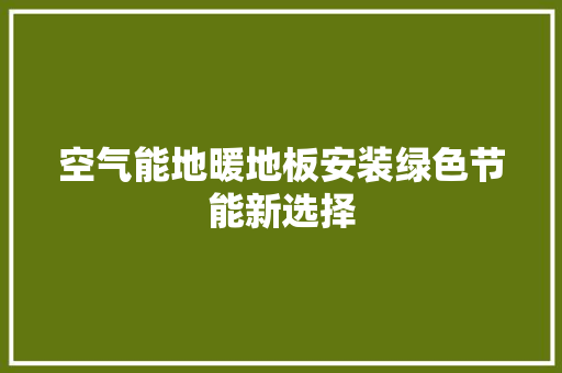 空气能地暖地板安装绿色节能新选择 厨房维修