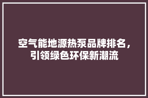 空气能地源热泵品牌排名，引领绿色环保新潮流