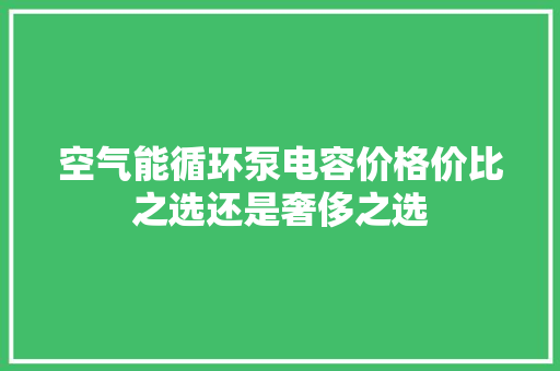 空气能循环泵电容价格价比之选还是奢侈之选