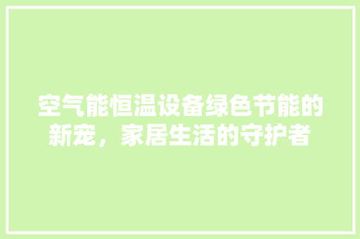 空气能恒温设备绿色节能的新宠，家居生活的守护者