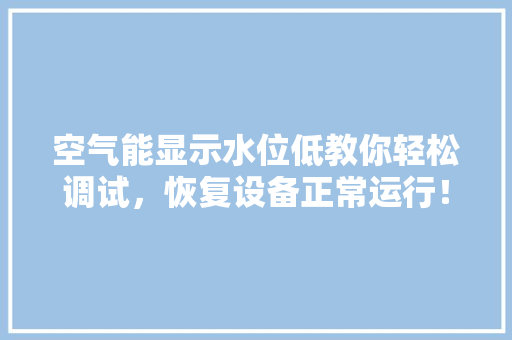 空气能显示水位低教你轻松调试，恢复设备正常运行！