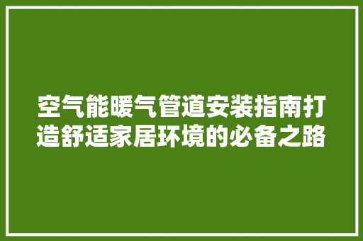 空气能暖气管道安装指南打造舒适家居环境的必备之路 厨房维修