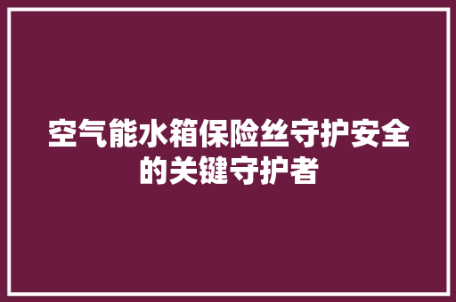 空气能水箱保险丝守护安全的关键守护者