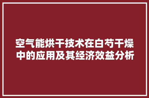 空气能烘干技术在白芍干燥中的应用及其经济效益分析