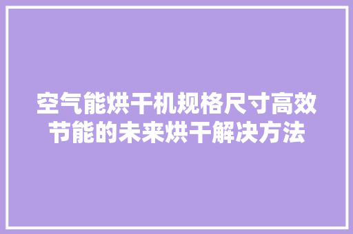 空气能烘干机规格尺寸高效节能的未来烘干解决方法 综合便民