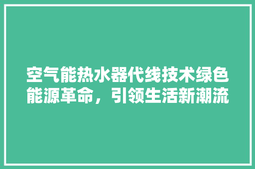 空气能热水器代线技术绿色能源革命，引领生活新潮流