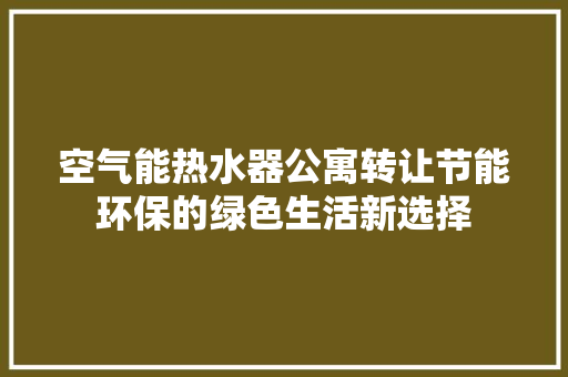 空气能热水器公寓转让节能环保的绿色生活新选择