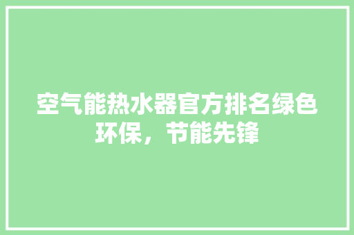 空气能热水器官方排名绿色环保，节能先锋