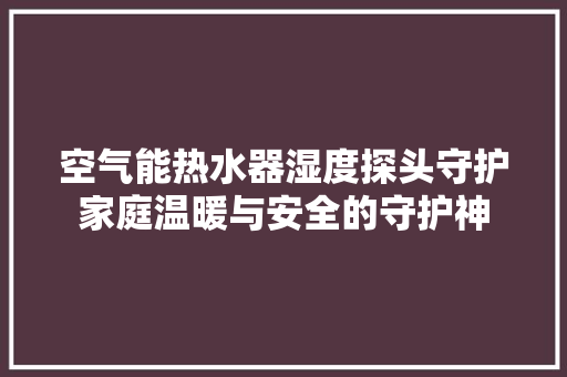 空气能热水器湿度探头守护家庭温暖与安全的守护神