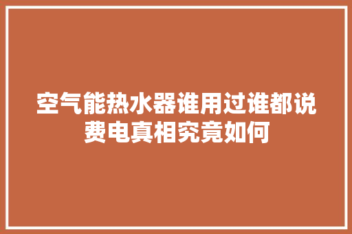 空气能热水器谁用过谁都说费电真相究竟如何