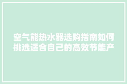 空气能热水器选购指南如何挑选适合自己的高效节能产品