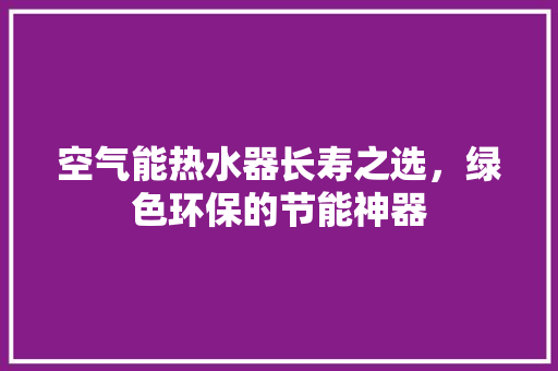 空气能热水器长寿之选，绿色环保的节能神器 厨房维修
