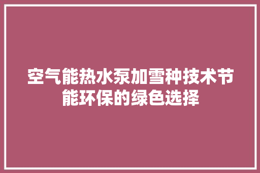 空气能热水泵加雪种技术节能环保的绿色选择