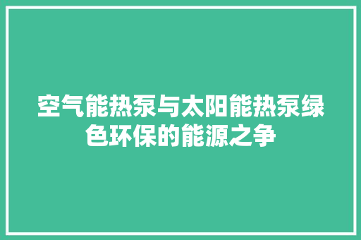 空气能热泵与太阳能热泵绿色环保的能源之争