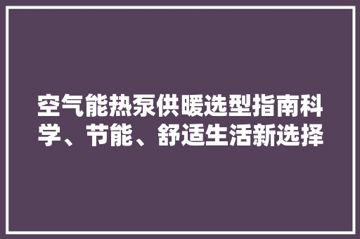 空气能热泵供暖选型指南科学、节能、舒适生活新选择