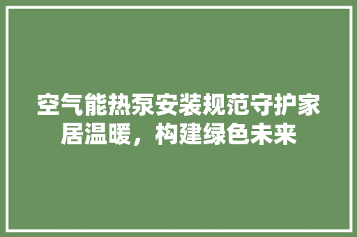 空气能热泵安装规范守护家居温暖，构建绿色未来
