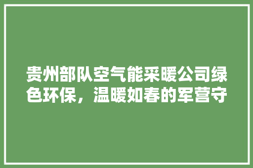 贵州部队空气能采暖公司绿色环保，温暖如春的军营守护者