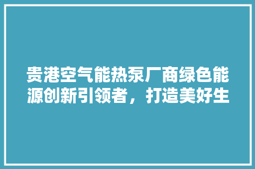 贵港空气能热泵厂商绿色能源创新引领者，打造美好生活新篇章