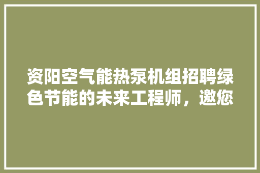 资阳空气能热泵机组招聘绿色节能的未来工程师，邀您共筑美好家园