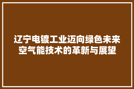 辽宁电镀工业迈向绿色未来空气能技术的革新与展望