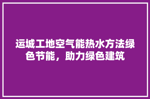 运城工地空气能热水方法绿色节能，助力绿色建筑 家电维修