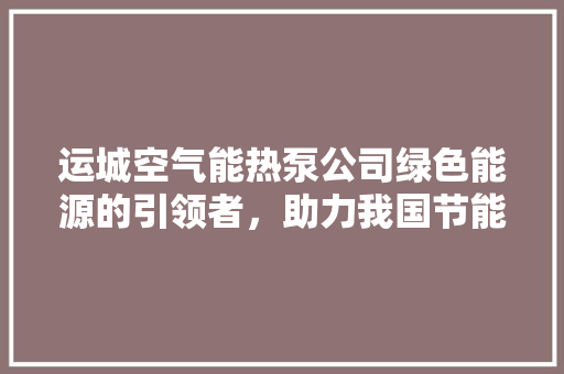 运城空气能热泵公司绿色能源的引领者，助力我国节能减排事业 综合便民