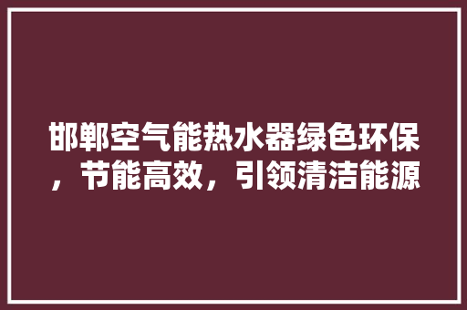 邯郸空气能热水器绿色环保，节能高效，引领清洁能源新潮流 厨房维修