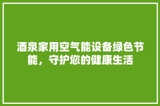 酒泉家用空气能设备绿色节能，守护您的健康生活