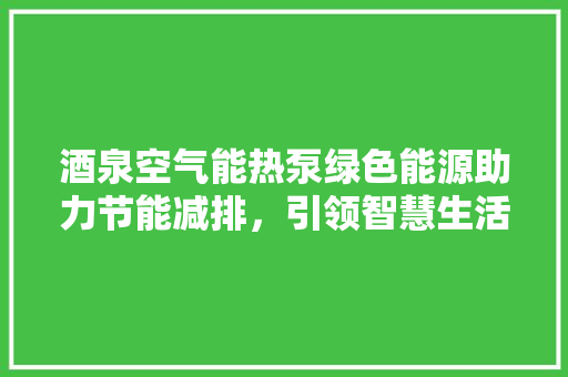 酒泉空气能热泵绿色能源助力节能减排，引领智慧生活新风尚