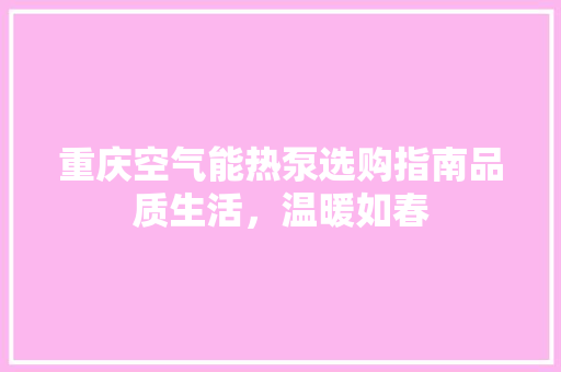 重庆空气能热泵选购指南品质生活，温暖如春