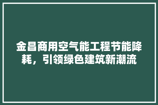 金昌商用空气能工程节能降耗，引领绿色建筑新潮流