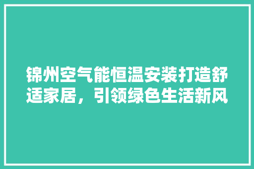 锦州空气能恒温安装打造舒适家居，引领绿色生活新风尚 综合便民