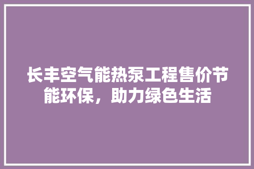 长丰空气能热泵工程售价节能环保，助力绿色生活 综合便民