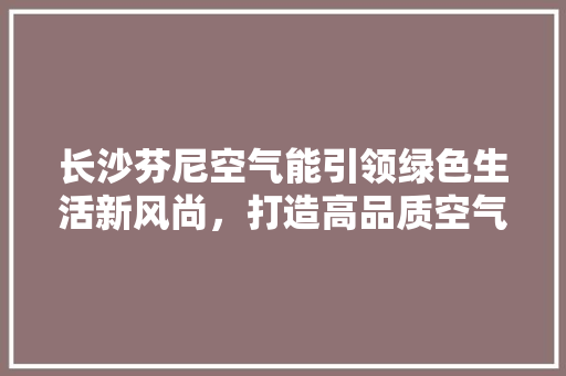 长沙芬尼空气能引领绿色生活新风尚，打造高品质空气能产品 综合便民