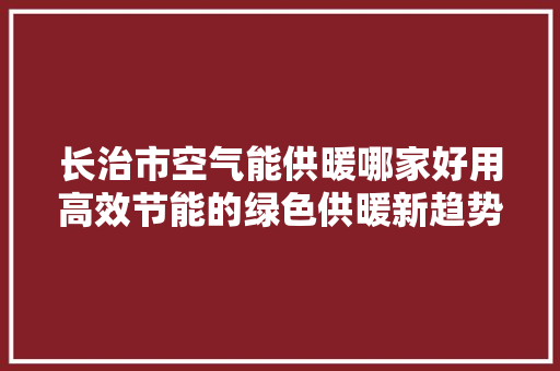 长治市空气能供暖哪家好用高效节能的绿色供暖新趋势 汽车维修