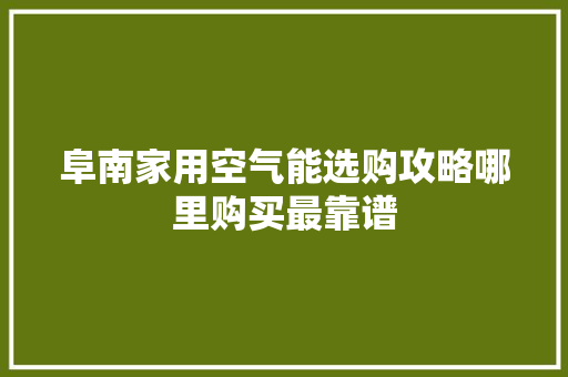 阜南家用空气能选购攻略哪里购买最靠谱