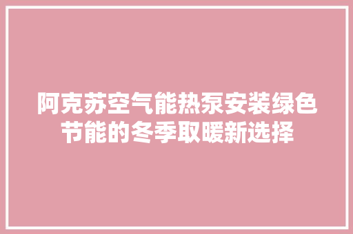 阿克苏空气能热泵安装绿色节能的冬季取暖新选择