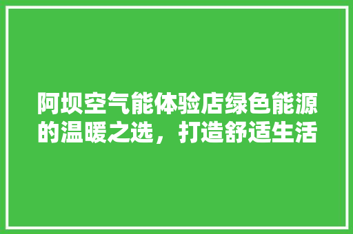 阿坝空气能体验店绿色能源的温暖之选，打造舒适生活新篇章