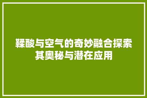 鞣酸与空气的奇妙融合探索其奥秘与潜在应用