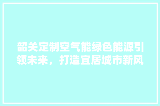 韶关定制空气能绿色能源引领未来，打造宜居城市新风尚