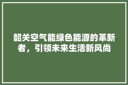 韶关空气能绿色能源的革新者，引领未来生活新风尚 汽车维修