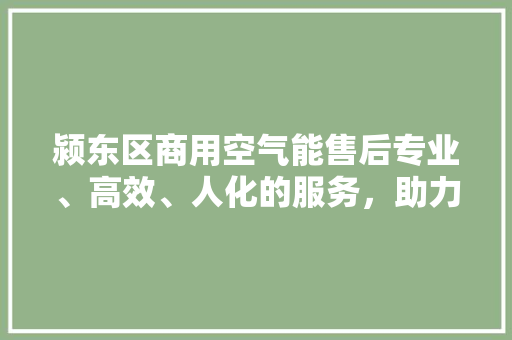 颍东区商用空气能售后专业、高效、人化的服务，助力企业节能降耗 汽车维修