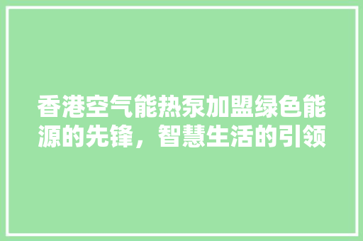 香港空气能热泵加盟绿色能源的先锋，智慧生活的引领者