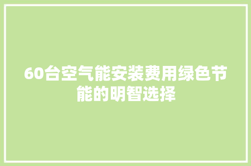 60台空气能安装费用绿色节能的明智选择